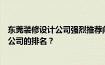 东莞装修设计公司强烈推荐问一下有没有东莞莞城装修设计公司的排名？