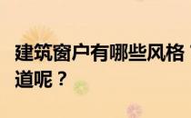 建筑窗户有哪些风格？建筑风格有哪些？谁知道呢？