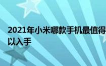 2021年小米哪款手机最值得入手 2022年有哪些小米手机可以入手 