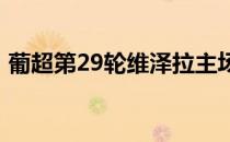 葡超第29轮维泽拉主场0比1不敌十人布拉加