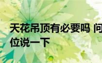 天花吊顶有必要吗 问问天花吊顶好陌生啊 哪位说一下 