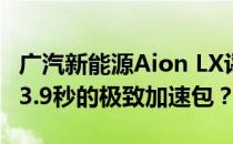 广汽新能源Aion LX评价如何选择百公里加速3.9秒的极致加速包？