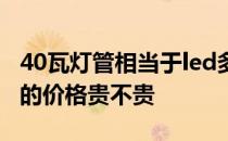 40瓦灯管相当于led多少瓦亮度 40瓦led灯管的价格贵不贵 