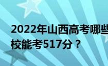 2022年山西高考哪些高校能考517分 哪些院校能考517分？