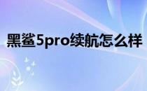 黑鲨5pro续航怎么样 黑鲨5Pro续航怎么样 