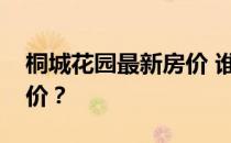 桐城花园最新房价 谁能告诉我桐城花园的房价？