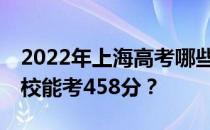 2022年上海高考哪些大学能考458分 哪些院校能考458分？