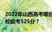 2022年山西高考哪些大学能考525分 哪些院校能考525分？