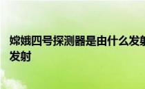 嫦娥四号探测器是由什么发射的 嫦娥四号探测器在我国哪里发射 