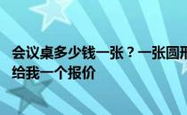 会议桌多少钱一张？一张圆形会议桌要多少钱？如果你知道 给我一个报价