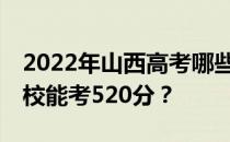 2022年山西高考哪些大学能考520分 哪些院校能考520分？