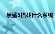 黑鲨5搭载什么系统 黑鲨5的系统怎么样 