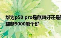 华为p50 pro是麒麟好还是骁龙好 华为p50pro骁龙888和麒麟9000哪个好 