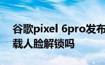 谷歌pixel 6pro发布 谷歌Pixel6Pro可能搭载人脸解锁吗 