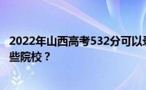 2022年山西高考532分可以录取哪些大学 532分可以录取哪些院校？