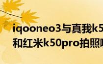 iqooneo3与真我k50pro对比 真我gtneo3和红米k50pro拍照哪个好 