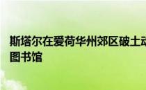 斯塔尔在爱荷华州郊区破土动工修建一座55 000平方英尺的图书馆