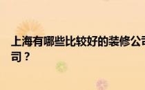 上海有哪些比较好的装修公司？上海有哪些比较好的装修公司？