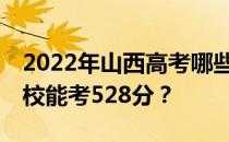 2022年山西高考哪些大学能考528分 哪些院校能考528分？