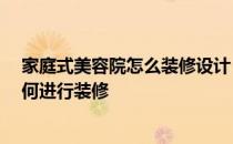 家庭式美容院怎么装修设计 问一下美容院怎样装修设计 如何进行装修 