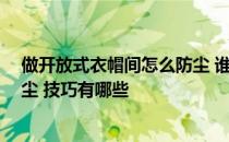 做开放式衣帽间怎么防尘 谁家是开放式衣帽间 请问怎么防尘 技巧有哪些 