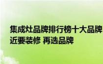 集成灶品牌排行榜十大品牌 集成灶10大品牌求推荐！你最近要装修 再选品牌