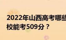 2022年山西高考哪些大学能考509分 哪些院校能考509分？