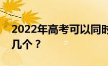 2022年高考可以同时报几所学校？最多能填几个？