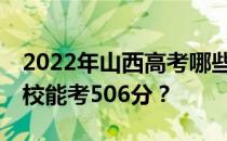 2022年山西高考哪些高校能考506分 哪些院校能考506分？