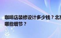 咖啡店装修设计多少钱？北京咖啡厅装修设计报价需要注意哪些细节？