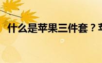 什么是苹果三件套？苹果三件套详细介绍？