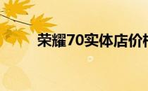 荣耀70实体店价格 荣耀70多少钱 