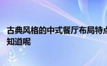 古典风格的中式餐厅布局特点 中式古典装修风格有啥特点谁知道呢 