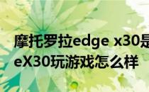 摩托罗拉edge x30是什么系统 摩托罗拉edgeX30玩游戏怎么样 