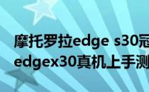 摩托罗拉edge s30冠军版值得入手 摩托罗拉edgex30真机上手测评 