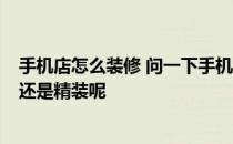 手机店怎么装修 问一下手机店面如何装修 如何设计 是简装还是精装呢 