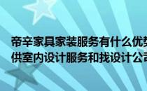 帝辛家具家装服务有什么优势？帝辛家具公司说他们可以提供室内设计服务和找设计公司设计相比有什么优势？