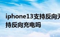 iphone13支持反向无线充电吗 iPhone13支持反向充电吗 