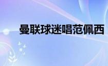 曼联球迷唱范佩西 为什么曼联球迷多 