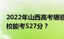 2022年山西高考哪些大学能考527分 哪些院校能考527分？