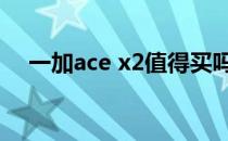 一加ace x2值得买吗 一加Ace参数配置 