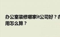 办公室装修哪家it公司好？办公室装修的设计效果如何？费用怎么算？