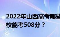 2022年山西高考哪些高校能考508分 哪些院校能考508分？