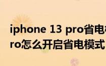 iphone 13 pro省电模式哪里调 iPhone13Pro怎么开启省电模式 