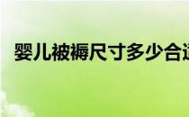 婴儿被褥尺寸多少合适 婴儿被褥尺寸多少 