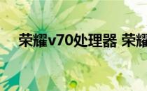 荣耀v70处理器 荣耀70搭载什么处理器 