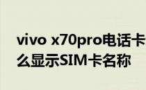 vivo x70pro电话卡怎么插 vivoX70Pro 怎么显示SIM卡名称 