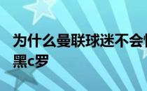 为什么曼联球迷不会恨c罗 为什么曼联球迷不黑c罗 