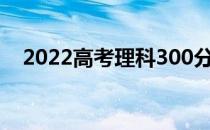 2022高考理科300分的本科课程有哪些？