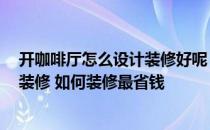 开咖啡厅怎么设计装修好呢 问问咖啡厅怎样装修设计 如何装修 如何装修最省钱 